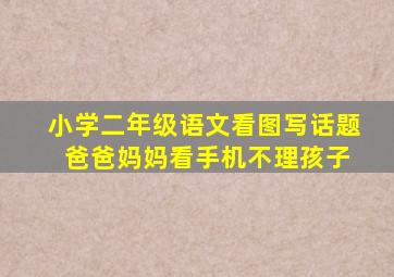 小学二年级语文看图写话题 爸爸妈妈看手机不理孩子